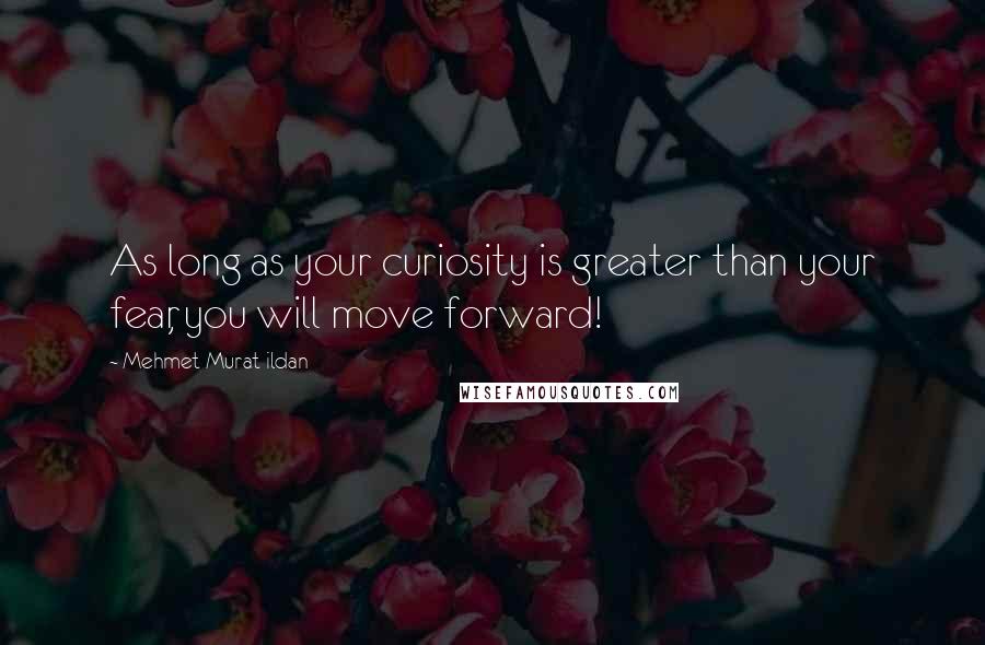 Mehmet Murat Ildan Quotes: As long as your curiosity is greater than your fear, you will move forward!