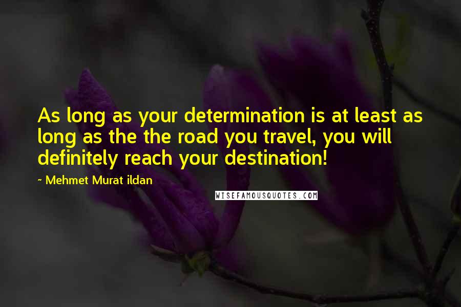 Mehmet Murat Ildan Quotes: As long as your determination is at least as long as the the road you travel, you will definitely reach your destination!