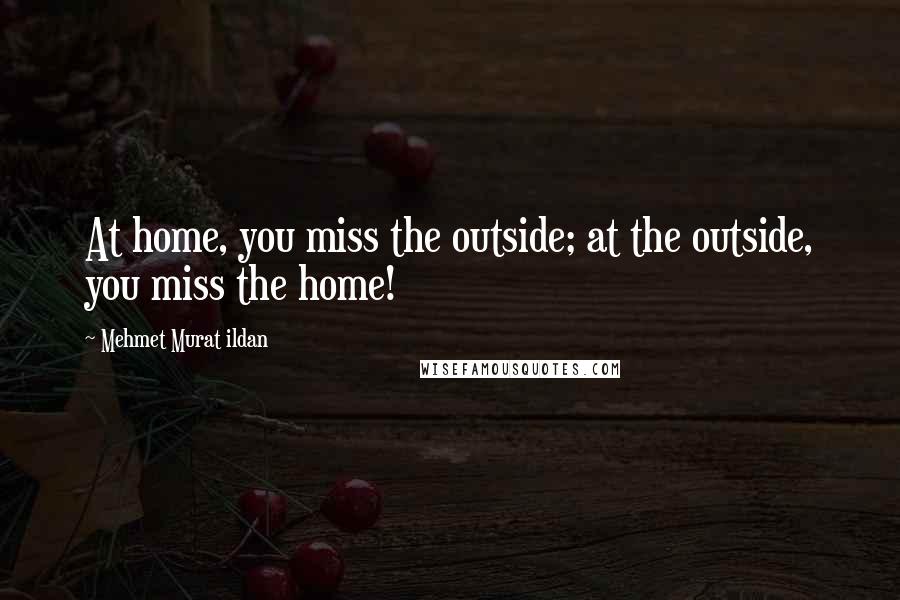 Mehmet Murat Ildan Quotes: At home, you miss the outside; at the outside, you miss the home!