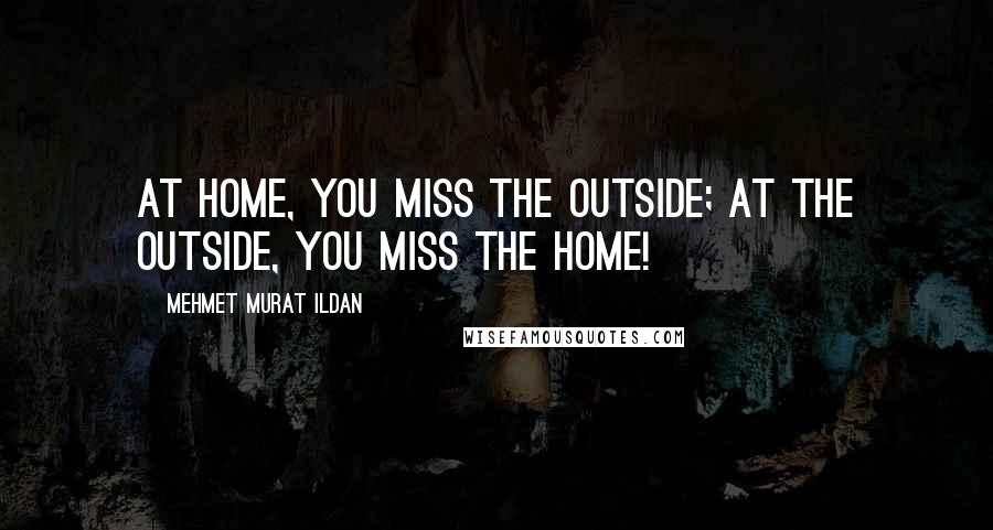 Mehmet Murat Ildan Quotes: At home, you miss the outside; at the outside, you miss the home!