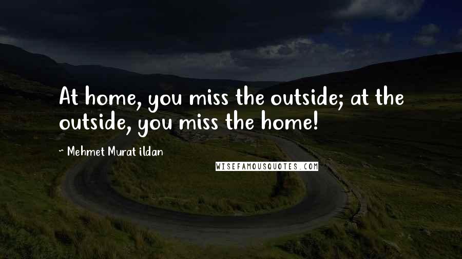 Mehmet Murat Ildan Quotes: At home, you miss the outside; at the outside, you miss the home!