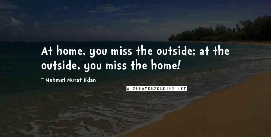 Mehmet Murat Ildan Quotes: At home, you miss the outside; at the outside, you miss the home!