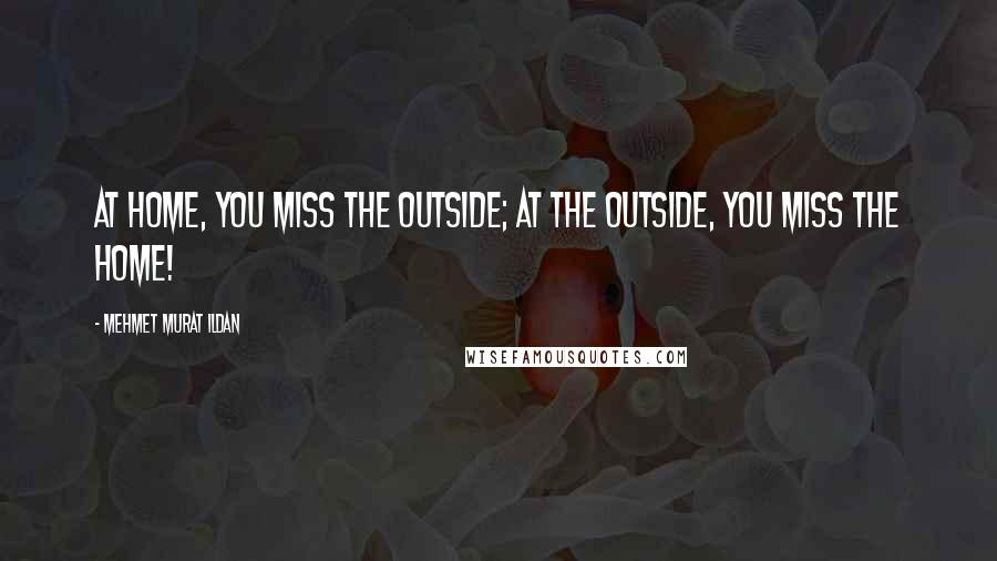 Mehmet Murat Ildan Quotes: At home, you miss the outside; at the outside, you miss the home!