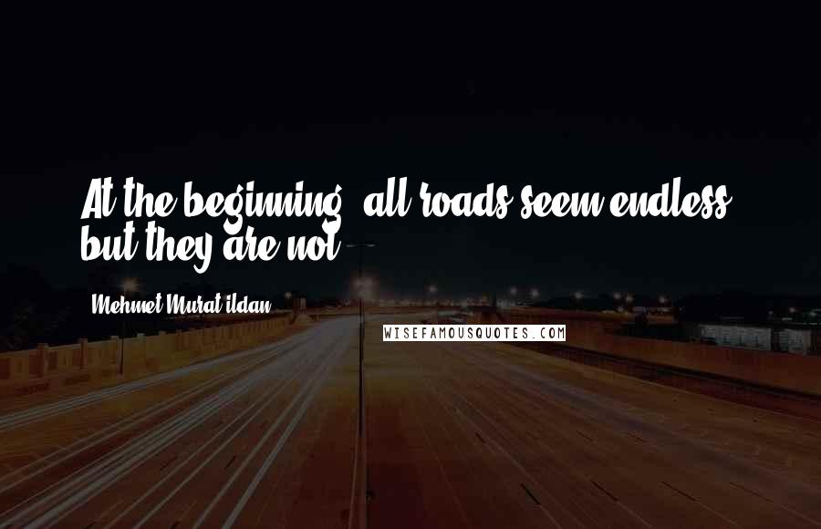 Mehmet Murat Ildan Quotes: At the beginning, all roads seem endless; but they are not!