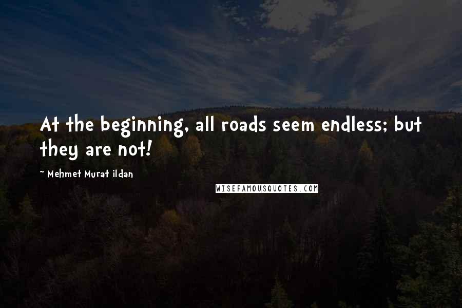 Mehmet Murat Ildan Quotes: At the beginning, all roads seem endless; but they are not!