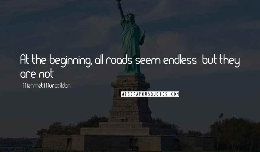 Mehmet Murat Ildan Quotes: At the beginning, all roads seem endless; but they are not!