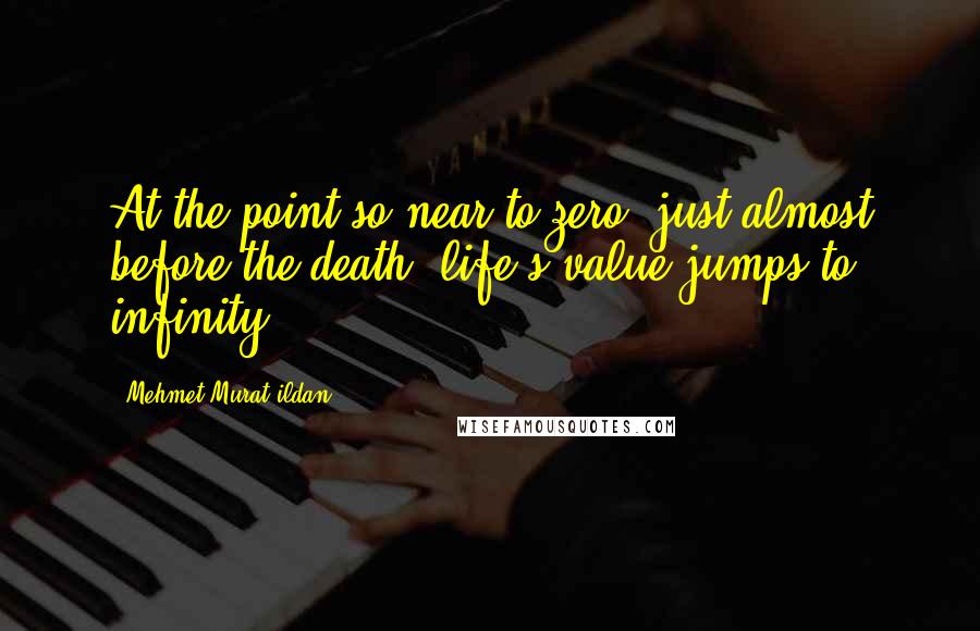 Mehmet Murat Ildan Quotes: At the point so near to zero, just almost before the death, life's value jumps to infinity!