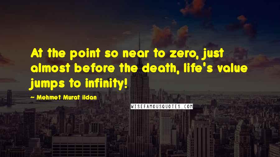Mehmet Murat Ildan Quotes: At the point so near to zero, just almost before the death, life's value jumps to infinity!