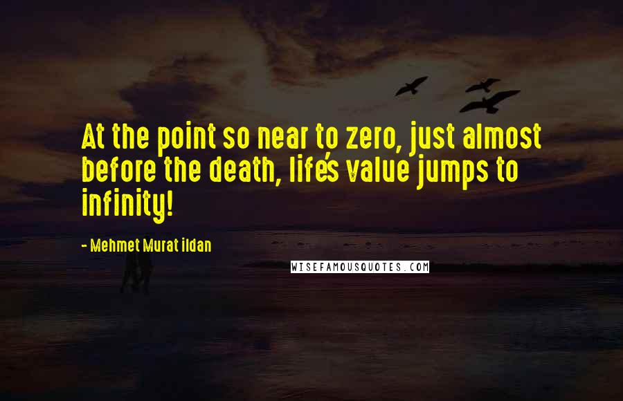Mehmet Murat Ildan Quotes: At the point so near to zero, just almost before the death, life's value jumps to infinity!