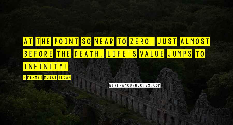 Mehmet Murat Ildan Quotes: At the point so near to zero, just almost before the death, life's value jumps to infinity!