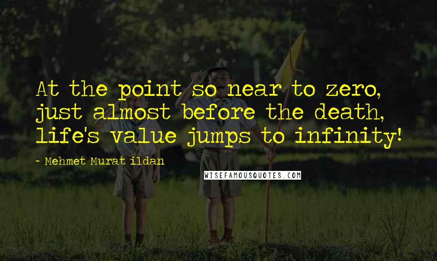 Mehmet Murat Ildan Quotes: At the point so near to zero, just almost before the death, life's value jumps to infinity!