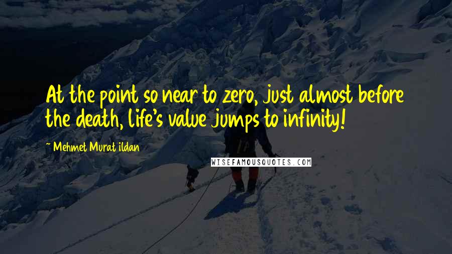 Mehmet Murat Ildan Quotes: At the point so near to zero, just almost before the death, life's value jumps to infinity!