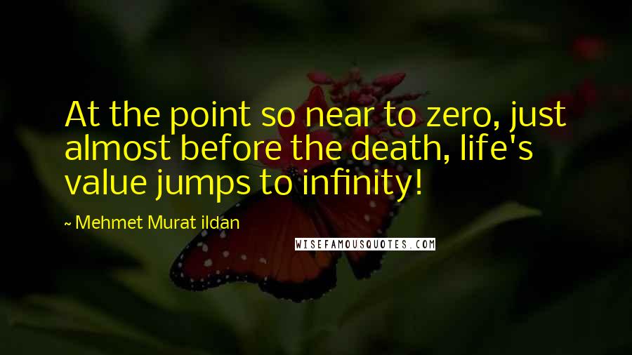 Mehmet Murat Ildan Quotes: At the point so near to zero, just almost before the death, life's value jumps to infinity!