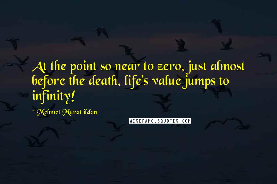 Mehmet Murat Ildan Quotes: At the point so near to zero, just almost before the death, life's value jumps to infinity!