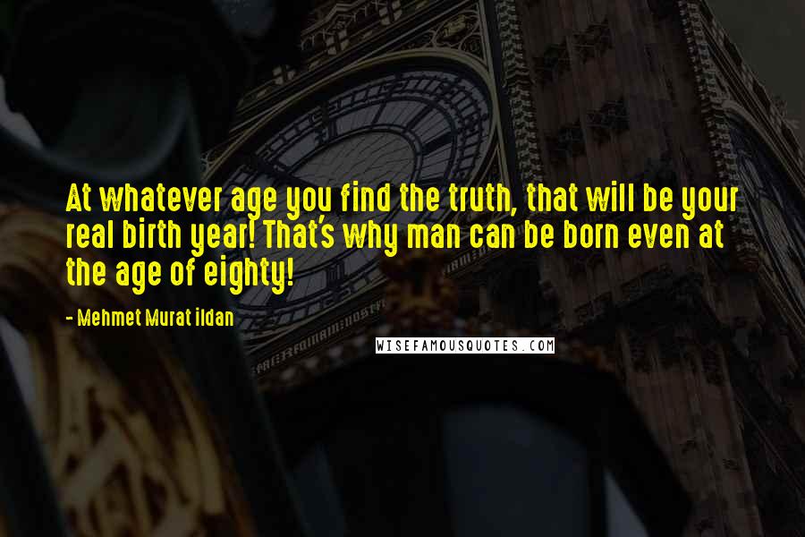 Mehmet Murat Ildan Quotes: At whatever age you find the truth, that will be your real birth year! That's why man can be born even at the age of eighty!