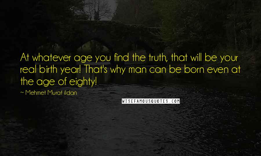 Mehmet Murat Ildan Quotes: At whatever age you find the truth, that will be your real birth year! That's why man can be born even at the age of eighty!