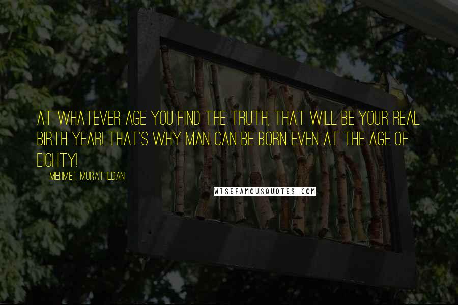 Mehmet Murat Ildan Quotes: At whatever age you find the truth, that will be your real birth year! That's why man can be born even at the age of eighty!