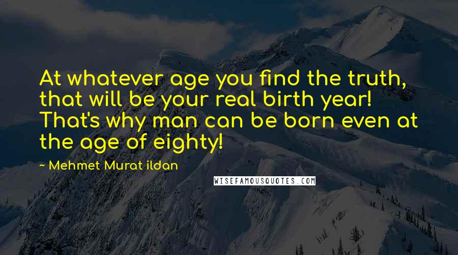 Mehmet Murat Ildan Quotes: At whatever age you find the truth, that will be your real birth year! That's why man can be born even at the age of eighty!