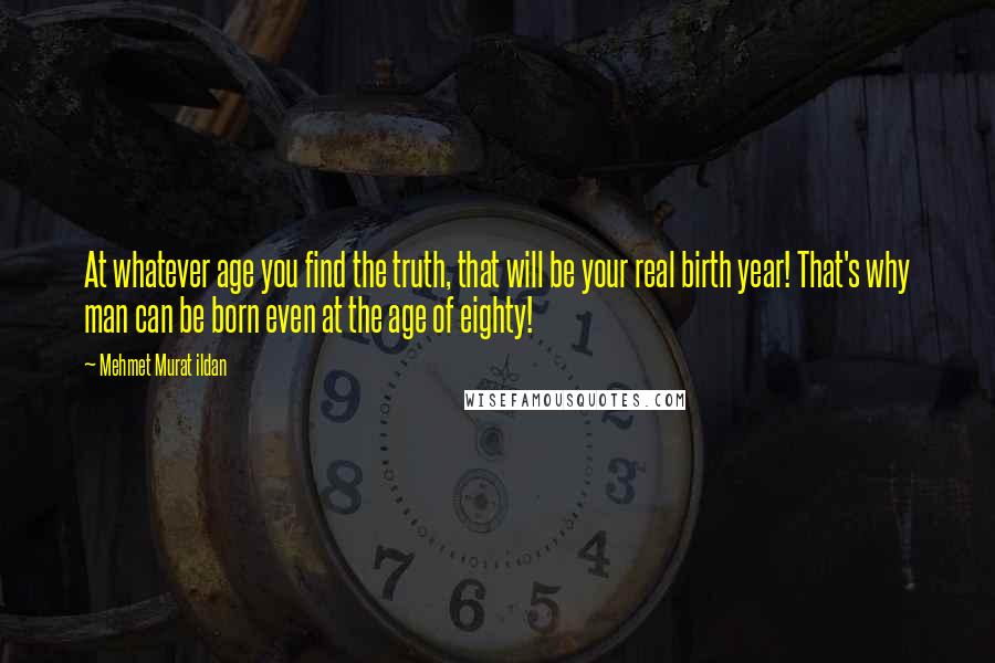 Mehmet Murat Ildan Quotes: At whatever age you find the truth, that will be your real birth year! That's why man can be born even at the age of eighty!