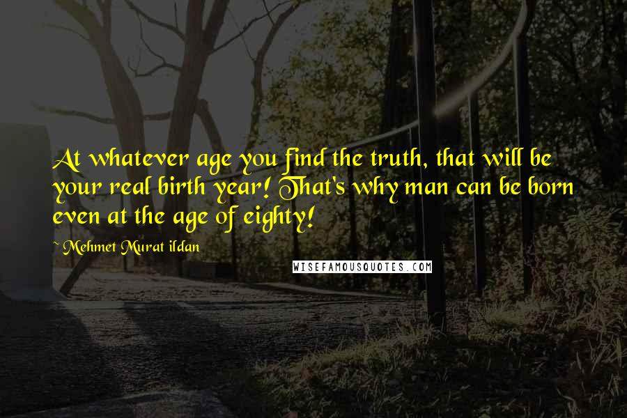 Mehmet Murat Ildan Quotes: At whatever age you find the truth, that will be your real birth year! That's why man can be born even at the age of eighty!