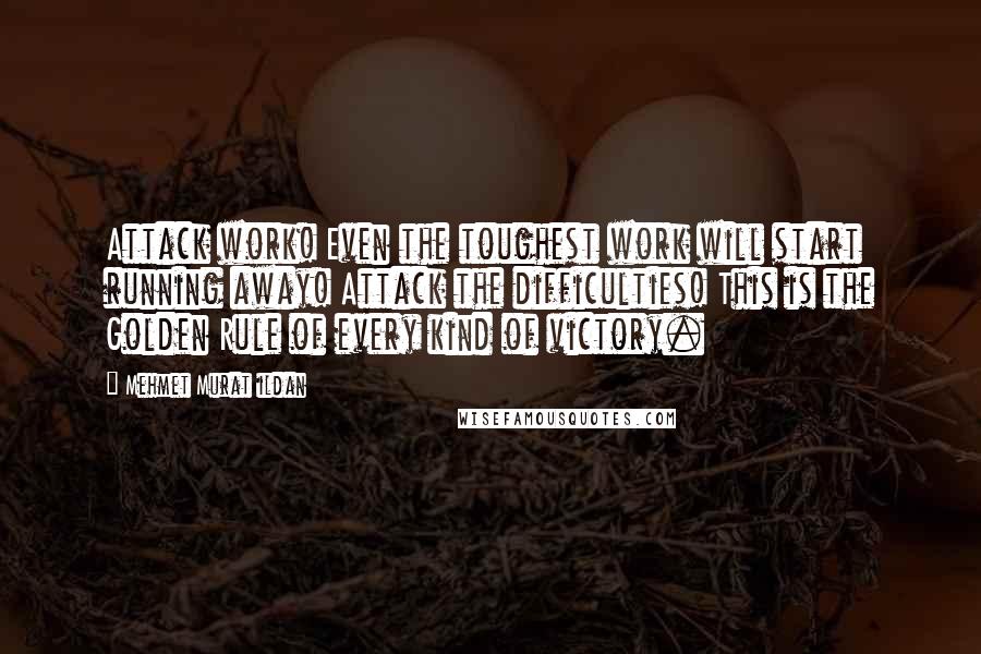 Mehmet Murat Ildan Quotes: Attack work! Even the toughest work will start running away! Attack the difficulties! This is the Golden Rule of every kind of victory.