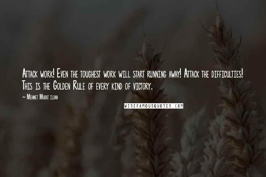 Mehmet Murat Ildan Quotes: Attack work! Even the toughest work will start running away! Attack the difficulties! This is the Golden Rule of every kind of victory.