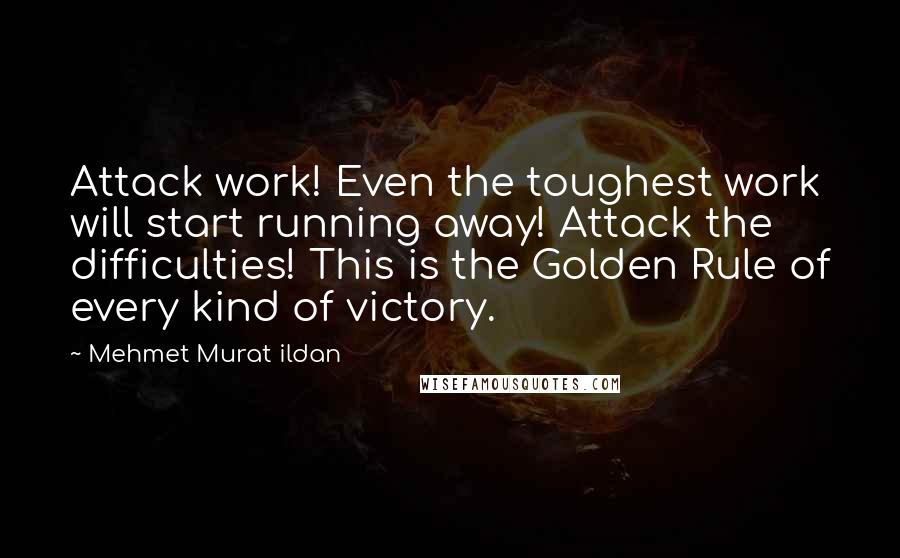 Mehmet Murat Ildan Quotes: Attack work! Even the toughest work will start running away! Attack the difficulties! This is the Golden Rule of every kind of victory.