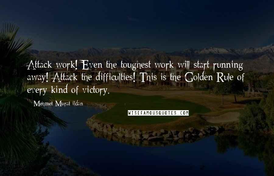 Mehmet Murat Ildan Quotes: Attack work! Even the toughest work will start running away! Attack the difficulties! This is the Golden Rule of every kind of victory.
