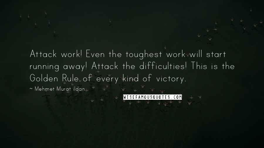 Mehmet Murat Ildan Quotes: Attack work! Even the toughest work will start running away! Attack the difficulties! This is the Golden Rule of every kind of victory.