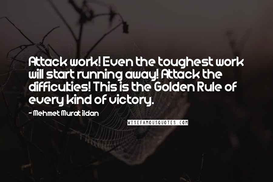 Mehmet Murat Ildan Quotes: Attack work! Even the toughest work will start running away! Attack the difficulties! This is the Golden Rule of every kind of victory.