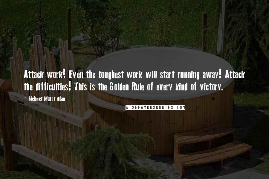 Mehmet Murat Ildan Quotes: Attack work! Even the toughest work will start running away! Attack the difficulties! This is the Golden Rule of every kind of victory.