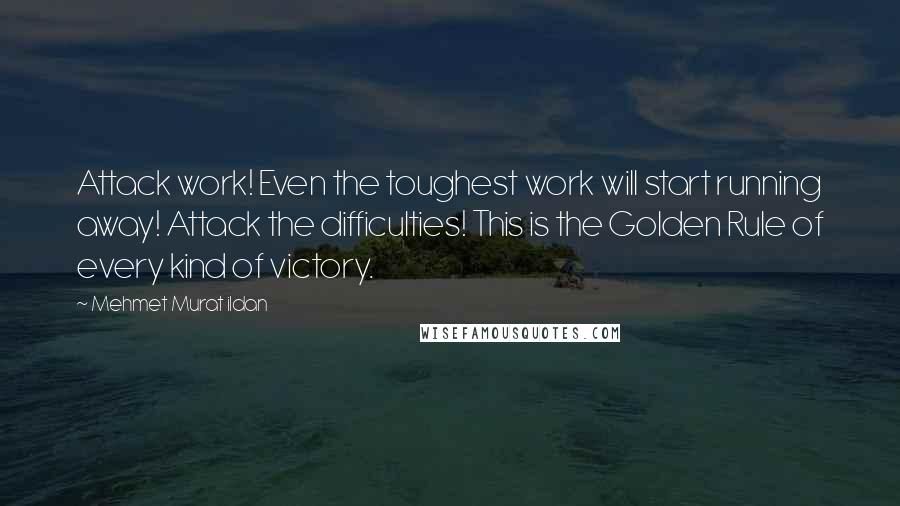 Mehmet Murat Ildan Quotes: Attack work! Even the toughest work will start running away! Attack the difficulties! This is the Golden Rule of every kind of victory.