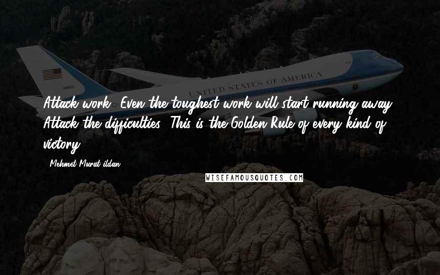 Mehmet Murat Ildan Quotes: Attack work! Even the toughest work will start running away! Attack the difficulties! This is the Golden Rule of every kind of victory.