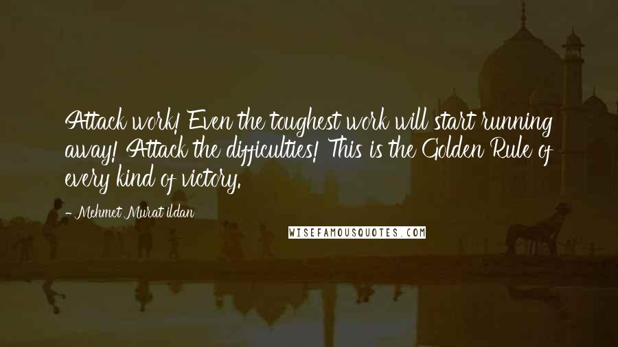 Mehmet Murat Ildan Quotes: Attack work! Even the toughest work will start running away! Attack the difficulties! This is the Golden Rule of every kind of victory.