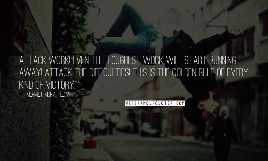 Mehmet Murat Ildan Quotes: Attack work! Even the toughest work will start running away! Attack the difficulties! This is the Golden Rule of every kind of victory.