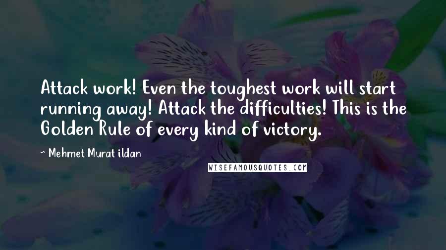 Mehmet Murat Ildan Quotes: Attack work! Even the toughest work will start running away! Attack the difficulties! This is the Golden Rule of every kind of victory.