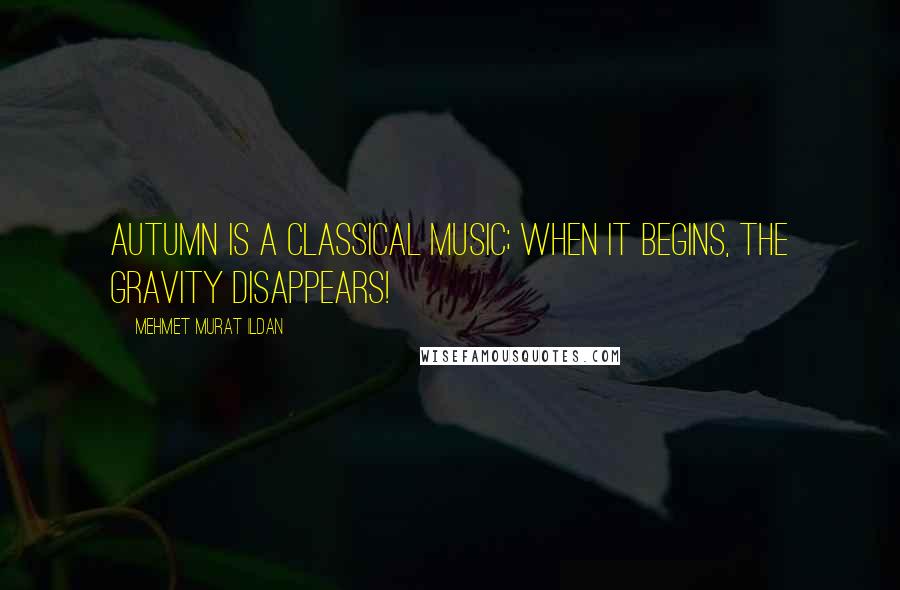 Mehmet Murat Ildan Quotes: Autumn is a classical music; when it begins, the gravity disappears!