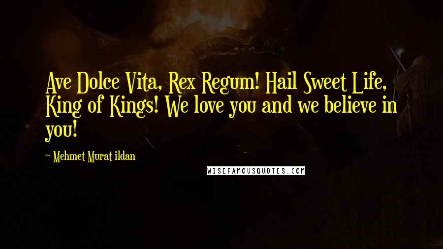 Mehmet Murat Ildan Quotes: Ave Dolce Vita, Rex Regum! Hail Sweet Life, King of Kings! We love you and we believe in you!