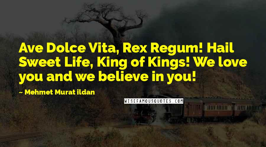 Mehmet Murat Ildan Quotes: Ave Dolce Vita, Rex Regum! Hail Sweet Life, King of Kings! We love you and we believe in you!