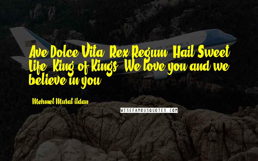 Mehmet Murat Ildan Quotes: Ave Dolce Vita, Rex Regum! Hail Sweet Life, King of Kings! We love you and we believe in you!