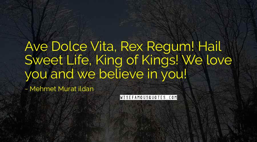 Mehmet Murat Ildan Quotes: Ave Dolce Vita, Rex Regum! Hail Sweet Life, King of Kings! We love you and we believe in you!