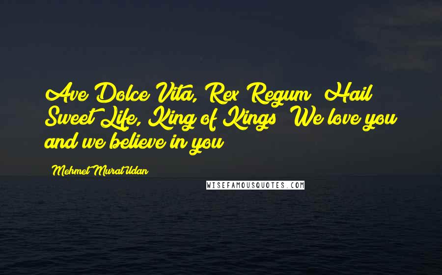 Mehmet Murat Ildan Quotes: Ave Dolce Vita, Rex Regum! Hail Sweet Life, King of Kings! We love you and we believe in you!