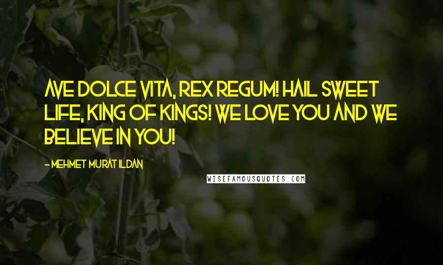 Mehmet Murat Ildan Quotes: Ave Dolce Vita, Rex Regum! Hail Sweet Life, King of Kings! We love you and we believe in you!