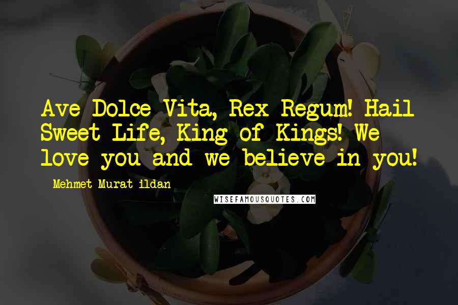 Mehmet Murat Ildan Quotes: Ave Dolce Vita, Rex Regum! Hail Sweet Life, King of Kings! We love you and we believe in you!