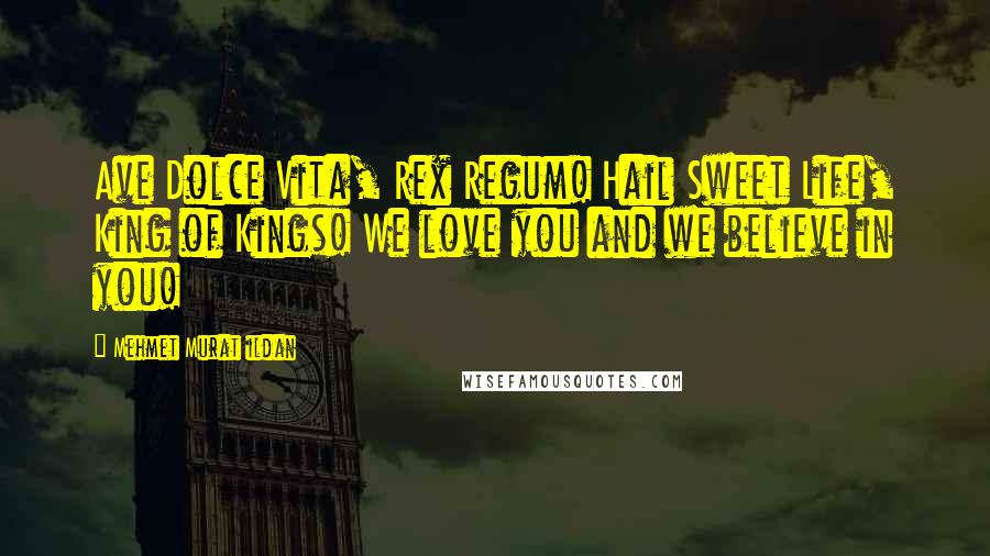 Mehmet Murat Ildan Quotes: Ave Dolce Vita, Rex Regum! Hail Sweet Life, King of Kings! We love you and we believe in you!