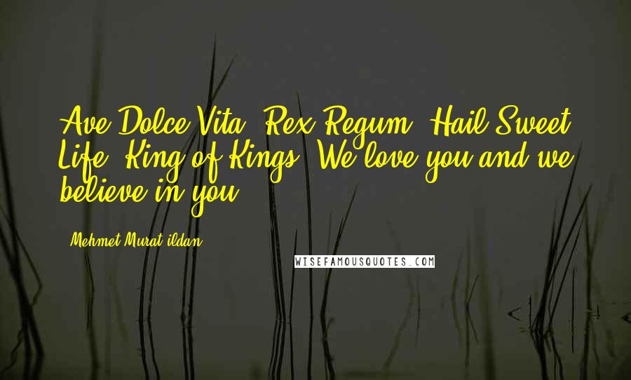 Mehmet Murat Ildan Quotes: Ave Dolce Vita, Rex Regum! Hail Sweet Life, King of Kings! We love you and we believe in you!