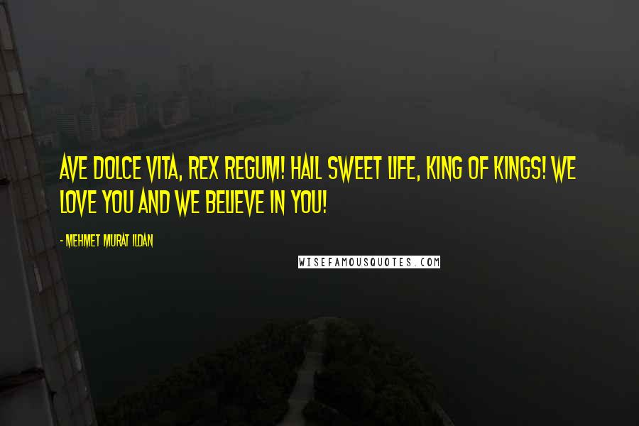 Mehmet Murat Ildan Quotes: Ave Dolce Vita, Rex Regum! Hail Sweet Life, King of Kings! We love you and we believe in you!