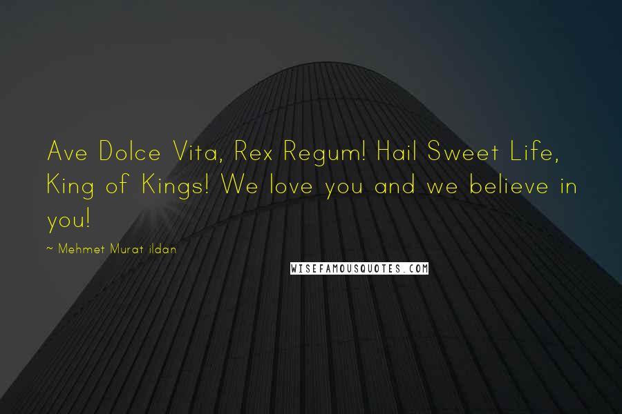 Mehmet Murat Ildan Quotes: Ave Dolce Vita, Rex Regum! Hail Sweet Life, King of Kings! We love you and we believe in you!