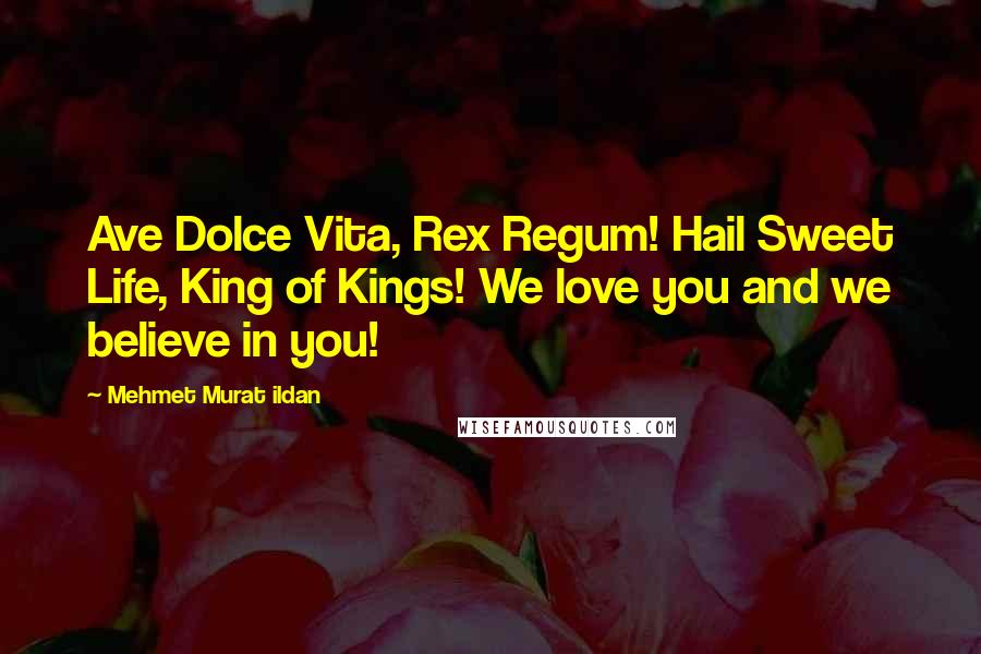 Mehmet Murat Ildan Quotes: Ave Dolce Vita, Rex Regum! Hail Sweet Life, King of Kings! We love you and we believe in you!