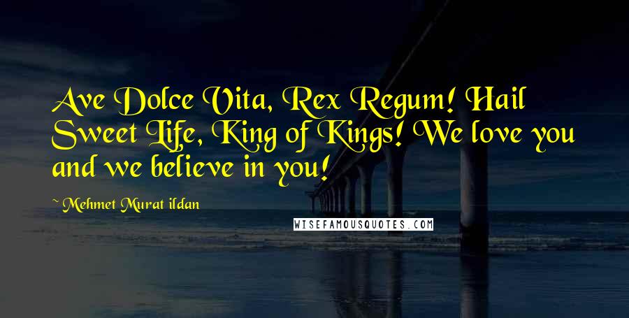 Mehmet Murat Ildan Quotes: Ave Dolce Vita, Rex Regum! Hail Sweet Life, King of Kings! We love you and we believe in you!